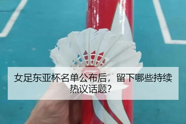 女足东亚杯名单公布后，留下哪些持续热议话题？